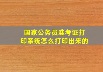 国家公务员准考证打印系统怎么打印出来的