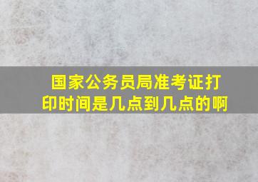 国家公务员局准考证打印时间是几点到几点的啊