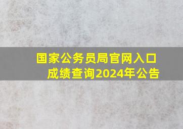 国家公务员局官网入口成绩查询2024年公告