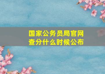 国家公务员局官网查分什么时候公布