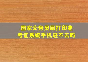 国家公务员局打印准考证系统手机进不去吗