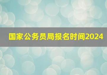 国家公务员局报名时间2024