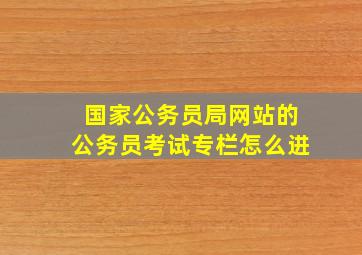 国家公务员局网站的公务员考试专栏怎么进