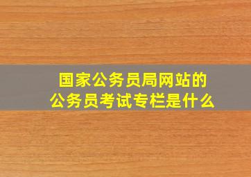 国家公务员局网站的公务员考试专栏是什么