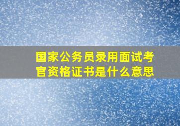 国家公务员录用面试考官资格证书是什么意思