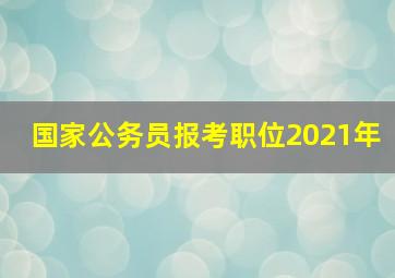 国家公务员报考职位2021年