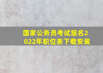 国家公务员考试报名2022年职位表下载安装