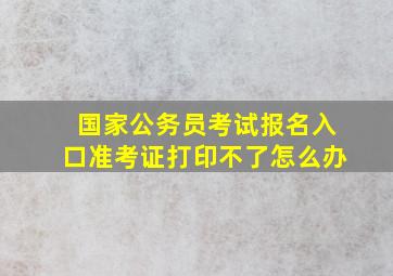 国家公务员考试报名入口准考证打印不了怎么办