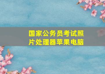 国家公务员考试照片处理器苹果电脑