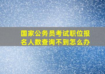 国家公务员考试职位报名人数查询不到怎么办