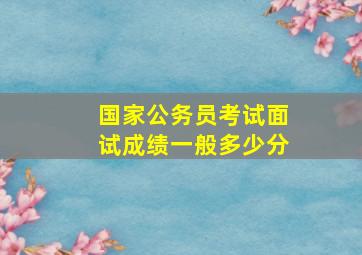 国家公务员考试面试成绩一般多少分