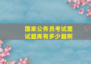 国家公务员考试面试题库有多少题啊