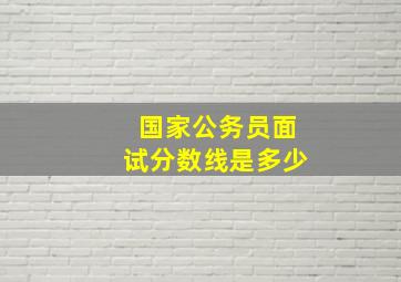 国家公务员面试分数线是多少