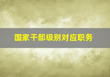 国家干部级别对应职务