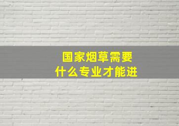 国家烟草需要什么专业才能进