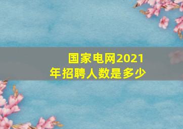 国家电网2021年招聘人数是多少