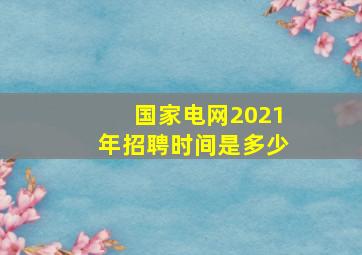 国家电网2021年招聘时间是多少