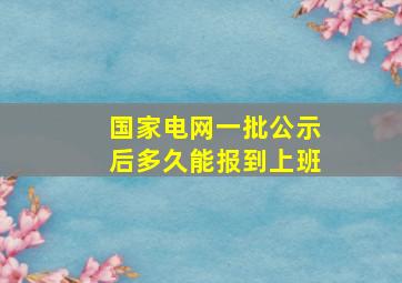 国家电网一批公示后多久能报到上班