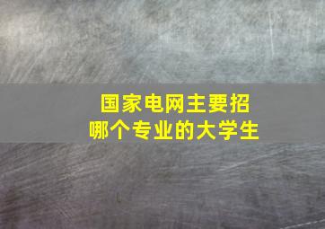 国家电网主要招哪个专业的大学生