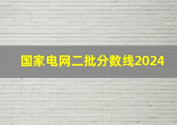 国家电网二批分数线2024