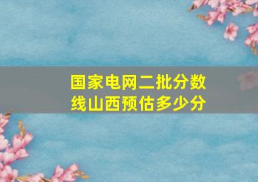 国家电网二批分数线山西预估多少分