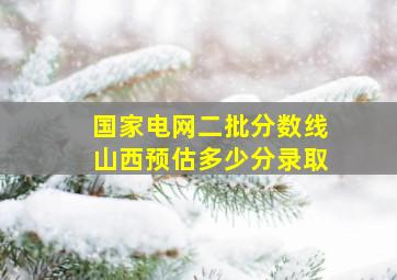 国家电网二批分数线山西预估多少分录取