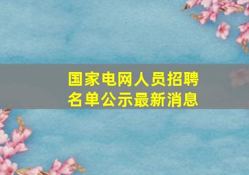 国家电网人员招聘名单公示最新消息