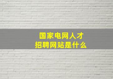 国家电网人才招聘网站是什么