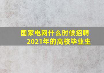 国家电网什么时候招聘2021年的高校毕业生