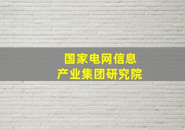 国家电网信息产业集团研究院