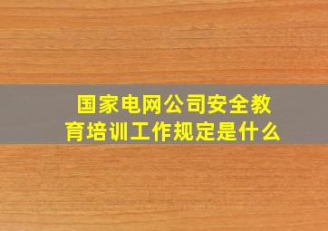 国家电网公司安全教育培训工作规定是什么