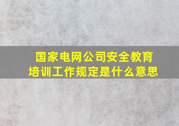 国家电网公司安全教育培训工作规定是什么意思