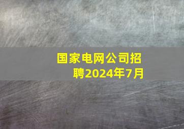 国家电网公司招聘2024年7月