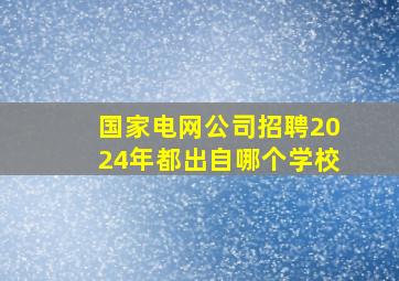 国家电网公司招聘2024年都出自哪个学校