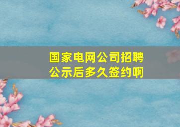 国家电网公司招聘公示后多久签约啊