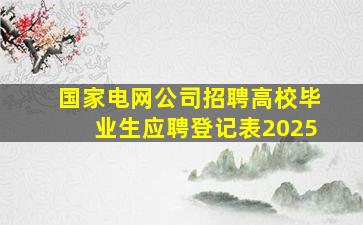 国家电网公司招聘高校毕业生应聘登记表2025