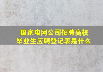 国家电网公司招聘高校毕业生应聘登记表是什么