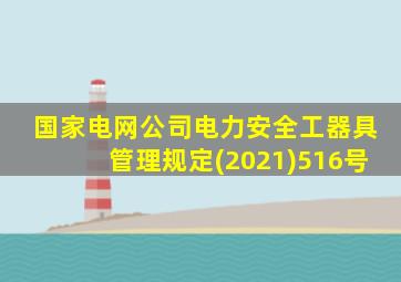 国家电网公司电力安全工器具管理规定(2021)516号