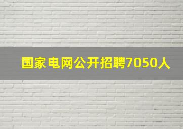 国家电网公开招聘7050人