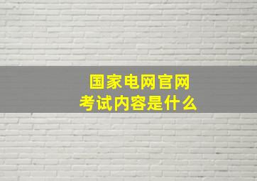 国家电网官网考试内容是什么