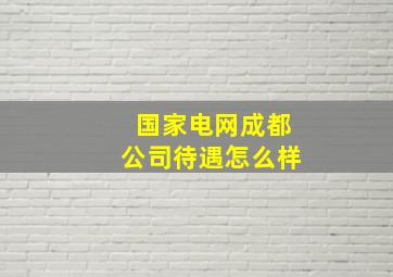 国家电网成都公司待遇怎么样