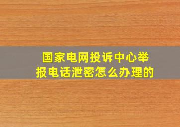 国家电网投诉中心举报电话泄密怎么办理的