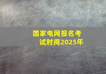 国家电网报名考试时间2025年