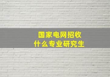 国家电网招收什么专业研究生