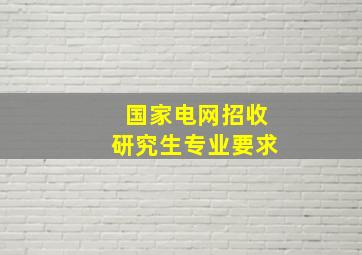 国家电网招收研究生专业要求