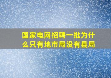 国家电网招聘一批为什么只有地市局没有县局