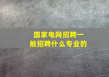 国家电网招聘一般招聘什么专业的