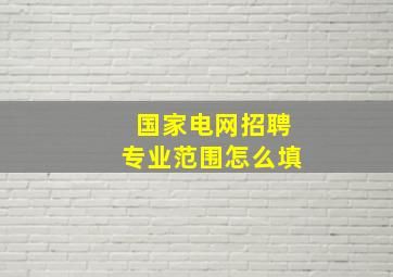 国家电网招聘专业范围怎么填