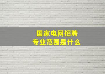 国家电网招聘专业范围是什么