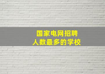 国家电网招聘人数最多的学校